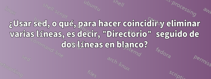 ¿Usar sed, o qué, para hacer coincidir y eliminar varias líneas, es decir, "Directorio" seguido de dos líneas en blanco?