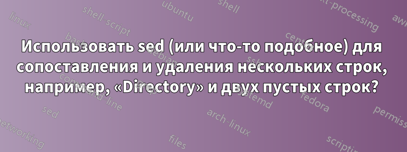 Использовать sed (или что-то подобное) для сопоставления и удаления нескольких строк, например, «Directory» и двух пустых строк?