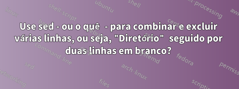 Use sed - ou o quê - para combinar e excluir várias linhas, ou seja, "Diretório" seguido por duas linhas em branco?