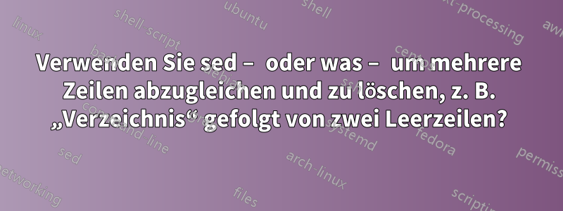 Verwenden Sie sed – oder was – um mehrere Zeilen abzugleichen und zu löschen, z. B. „Verzeichnis“ gefolgt von zwei Leerzeilen?