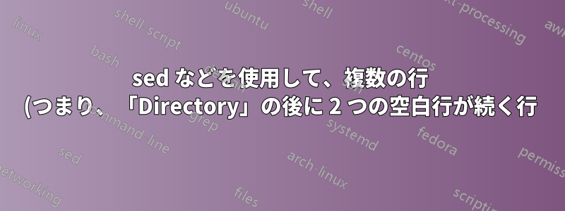 sed などを使用して、複数の行 (つまり、「Directory」の後に 2 つの空白行が続く行) を一致させて削除しますか?