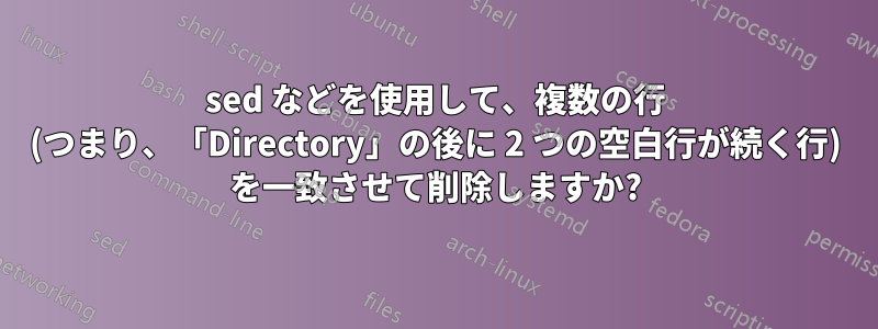 sed などを使用して、複数の行 (つまり、「Directory」の後に 2 つの空白行が続く行) を一致させて削除しますか?