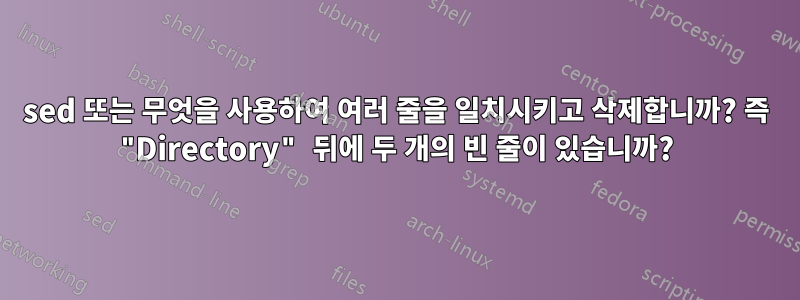 sed 또는 무엇을 사용하여 여러 줄을 일치시키고 삭제합니까? 즉 "Directory" 뒤에 두 개의 빈 줄이 있습니까?