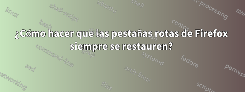 ¿Cómo hacer que las pestañas rotas de Firefox siempre se restauren?