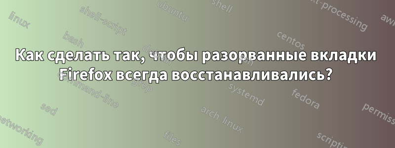 Как сделать так, чтобы разорванные вкладки Firefox всегда восстанавливались?