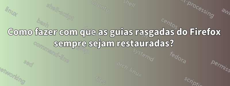 Como fazer com que as guias rasgadas do Firefox sempre sejam restauradas?