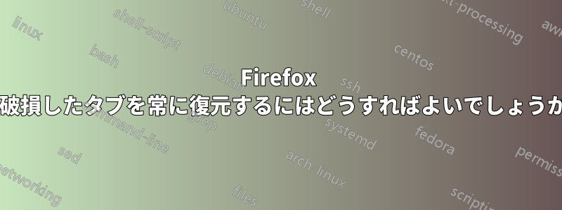 Firefox の破損したタブを常に復元するにはどうすればよいでしょうか?