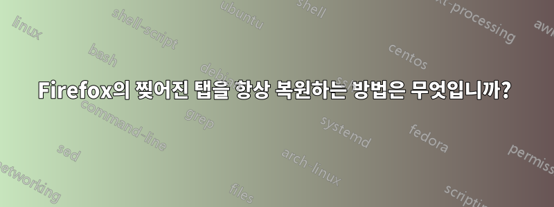 Firefox의 찢어진 탭을 항상 복원하는 방법은 무엇입니까?