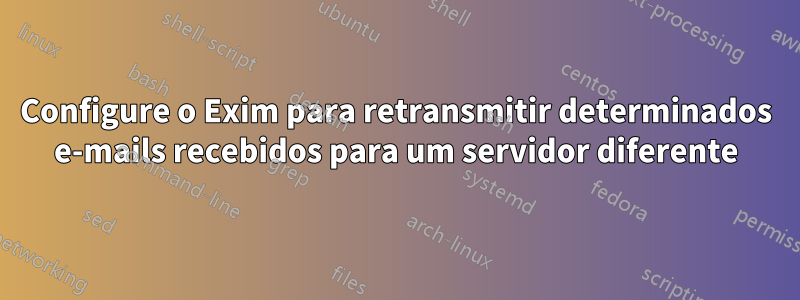 Configure o Exim para retransmitir determinados e-mails recebidos para um servidor diferente