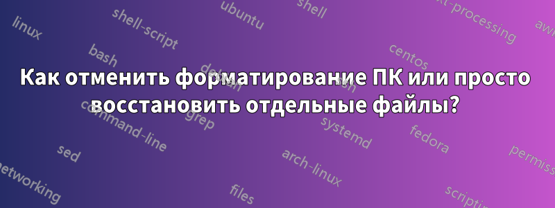Как отменить форматирование ПК или просто восстановить отдельные файлы?