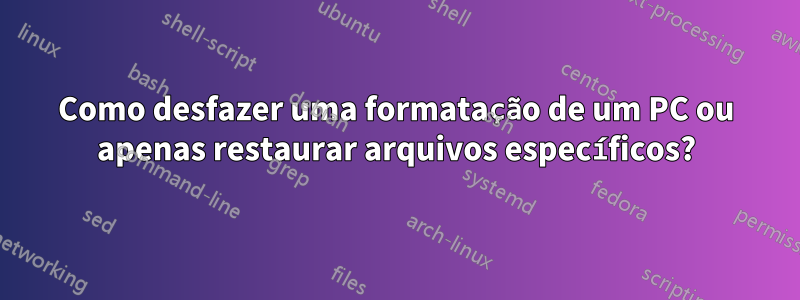 Como desfazer uma formatação de um PC ou apenas restaurar arquivos específicos?