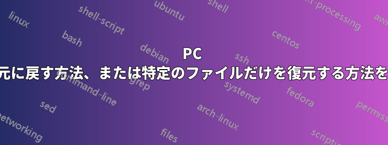 PC のフォーマットを元に戻す方法、または特定のファイルだけを復元する方法を教えてください。