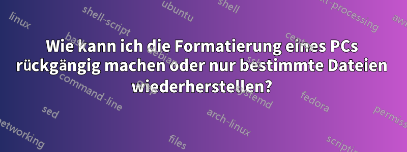 Wie kann ich die Formatierung eines PCs rückgängig machen oder nur bestimmte Dateien wiederherstellen?