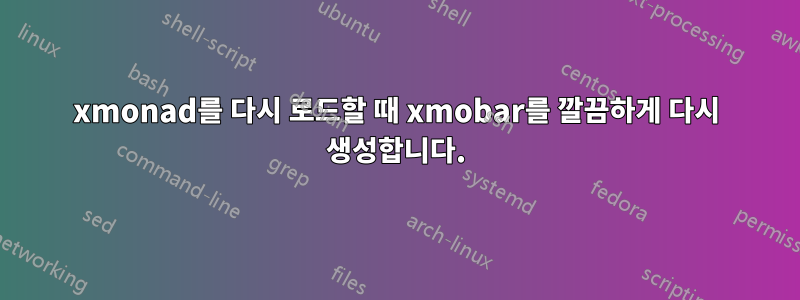 xmonad를 다시 로드할 때 xmobar를 깔끔하게 다시 생성합니다.