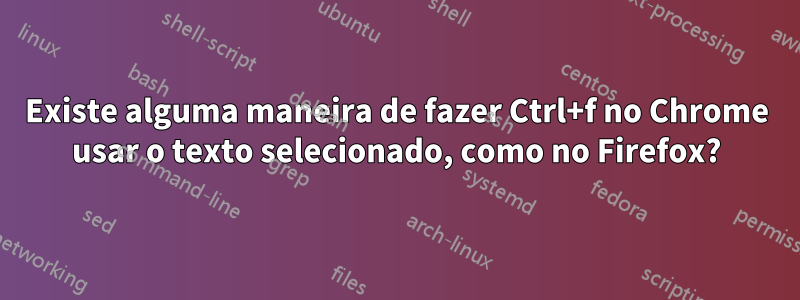 Existe alguma maneira de fazer Ctrl+f no Chrome usar o texto selecionado, como no Firefox?