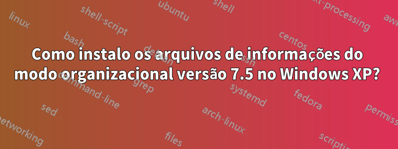 Como instalo os arquivos de informações do modo organizacional versão 7.5 no Windows XP?