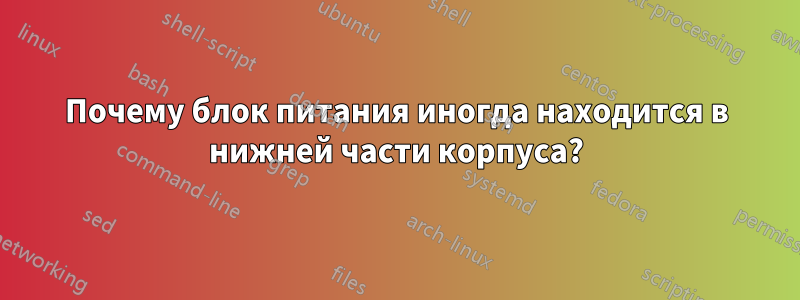 Почему блок питания иногда находится в нижней части корпуса?