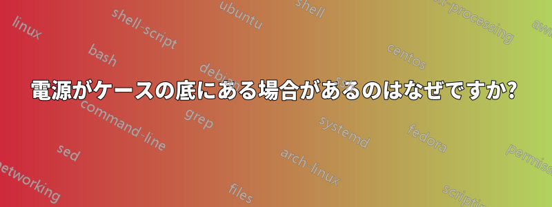 電源がケースの底にある場合があるのはなぜですか?