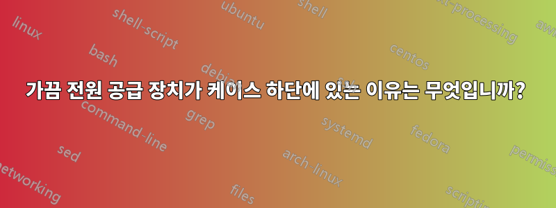 가끔 전원 공급 장치가 케이스 하단에 있는 이유는 무엇입니까?