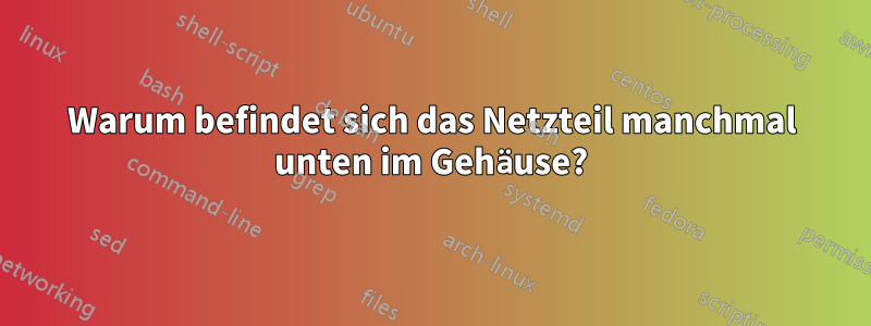 Warum befindet sich das Netzteil manchmal unten im Gehäuse?
