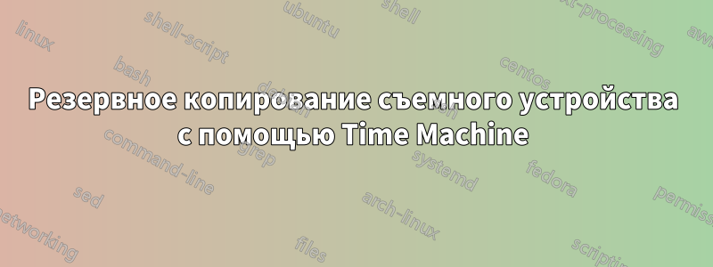 Резервное копирование съемного устройства с помощью Time Machine