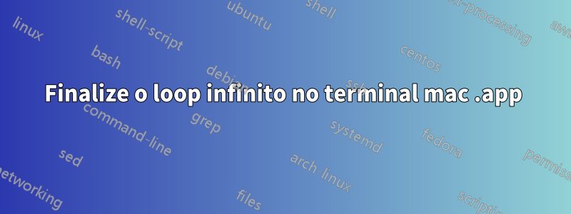 Finalize o loop infinito no terminal mac .app