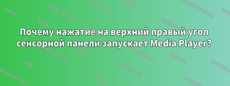Почему нажатие на верхний правый угол сенсорной панели запускает Media Player?