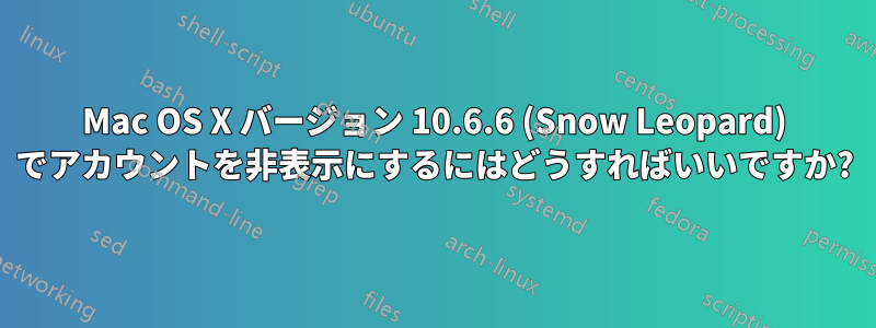Mac OS X バージョン 10.6.6 (Snow Leopard) でアカウントを非表示にするにはどうすればいいですか?