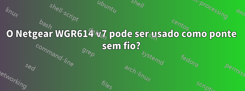 O Netgear WGR614 v7 pode ser usado como ponte sem fio?