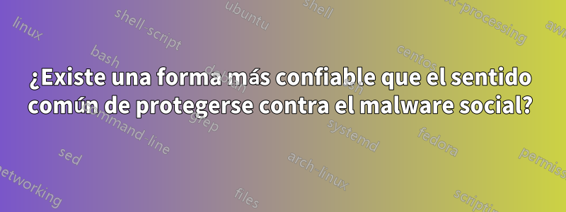 ¿Existe una forma más confiable que el sentido común de protegerse contra el malware social?