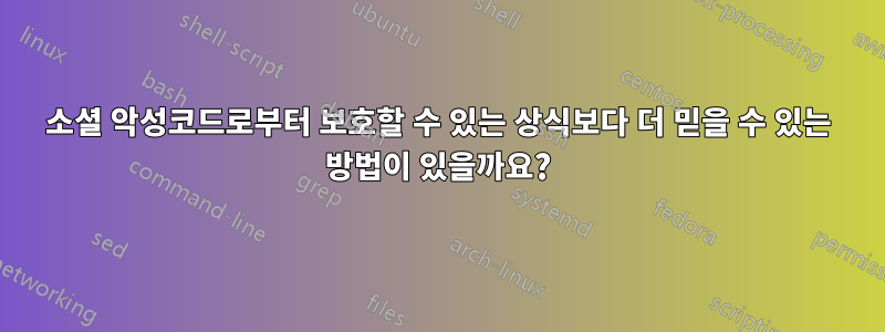 소셜 악성코드로부터 보호할 수 있는 상식보다 더 믿을 수 있는 방법이 있을까요?