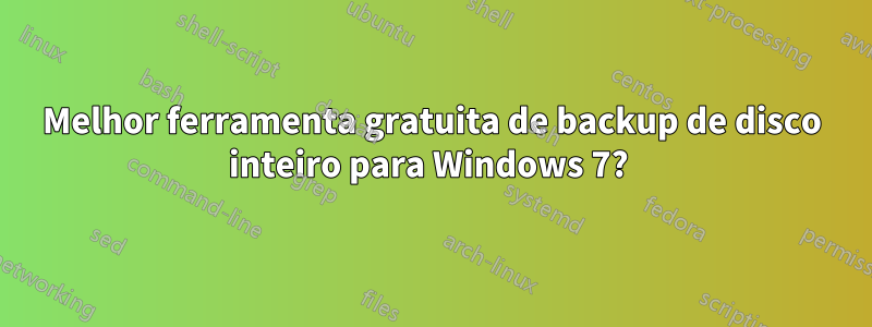 Melhor ferramenta gratuita de backup de disco inteiro para Windows 7? 