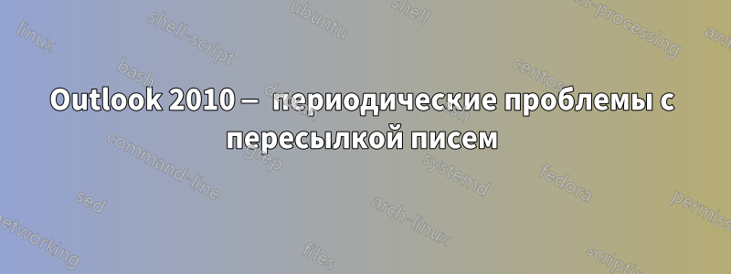 Outlook 2010 — периодические проблемы с пересылкой писем