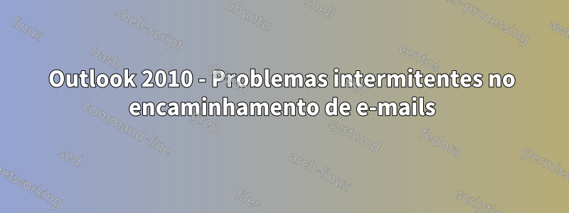 Outlook 2010 - Problemas intermitentes no encaminhamento de e-mails
