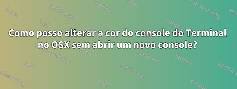 Como posso alterar a cor do console do Terminal no OSX sem abrir um novo console?