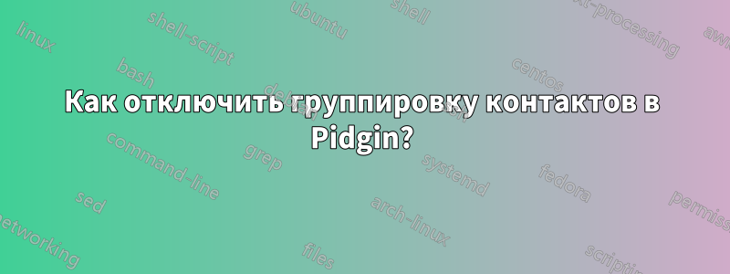 Как отключить группировку контактов в Pidgin?