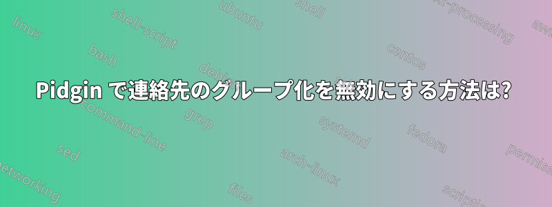 Pidgin で連絡先のグループ化を無効にする方法は?