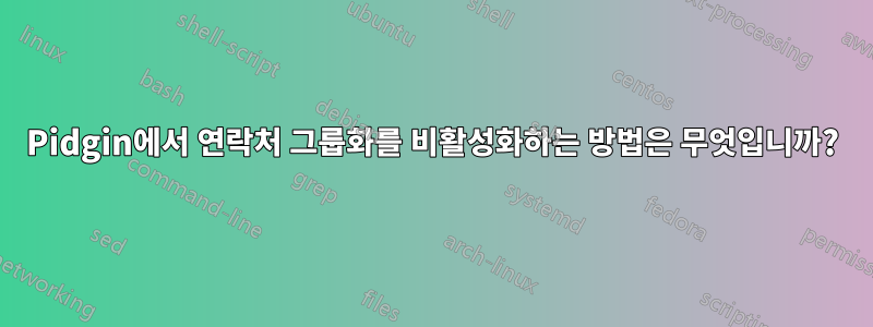 Pidgin에서 연락처 그룹화를 비활성화하는 방법은 무엇입니까?