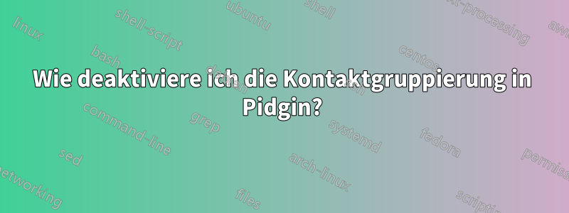 Wie deaktiviere ich die Kontaktgruppierung in Pidgin?