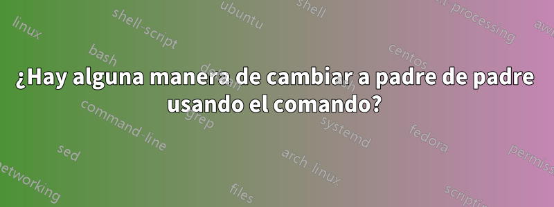 ¿Hay alguna manera de cambiar a padre de padre usando el comando?
