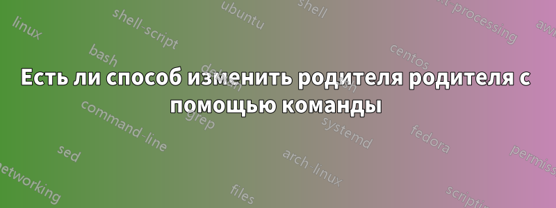 Есть ли способ изменить родителя родителя с помощью команды