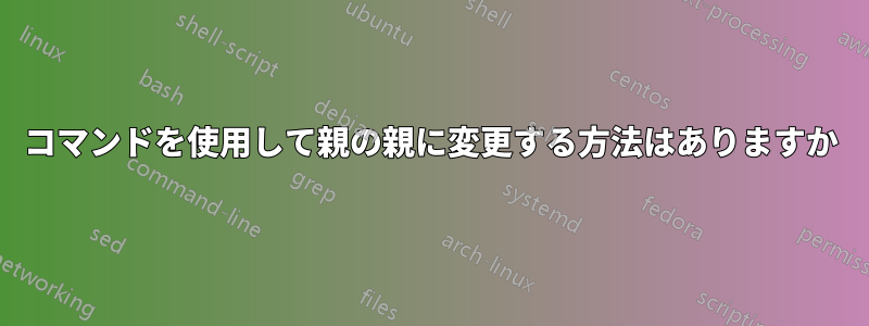 コマンドを使用して親の親に変更する方法はありますか