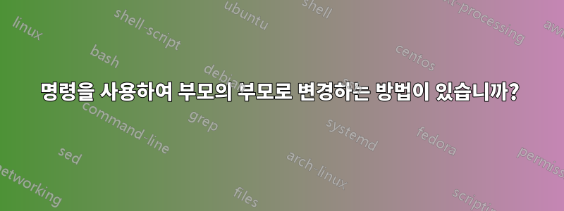 명령을 사용하여 부모의 부모로 변경하는 방법이 있습니까?