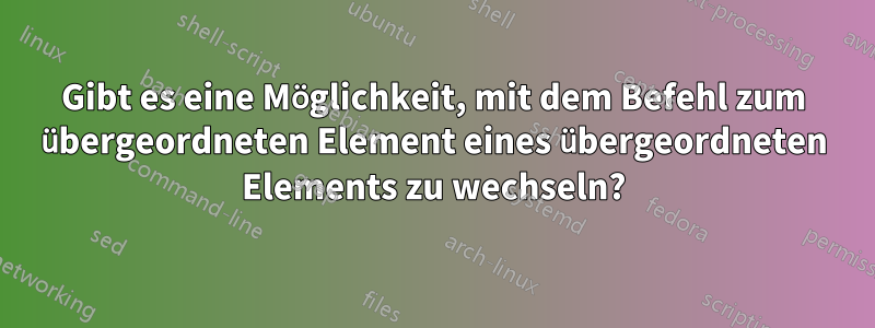 Gibt es eine Möglichkeit, mit dem Befehl zum übergeordneten Element eines übergeordneten Elements zu wechseln?
