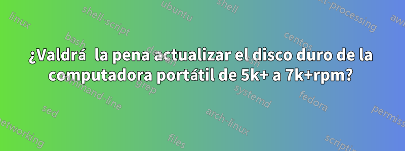 ¿Valdrá la pena actualizar el disco duro de la computadora portátil de 5k+ a 7k+rpm?