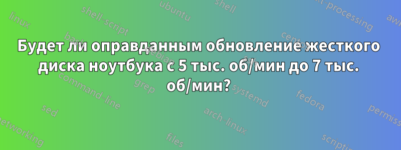 Будет ли оправданным обновление жесткого диска ноутбука с 5 тыс. об/мин до 7 тыс. об/мин?