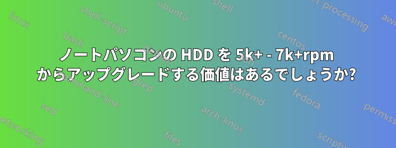 ノートパソコンの HDD を 5k+ - 7k+rpm からアップグレードする価値はあるでしょうか?