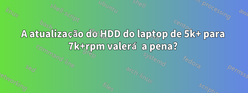A atualização do HDD do laptop de 5k+ para 7k+rpm valerá a pena?