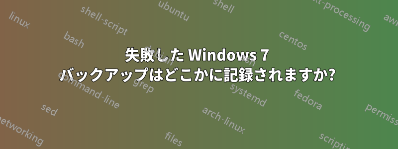 失敗した Windows 7 バックアップはどこかに記録されますか?
