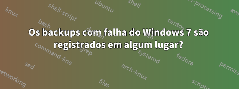 Os backups com falha do Windows 7 são registrados em algum lugar?